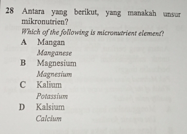 Antara yang berikut, yang manakah unsur
mikronutrien?
Which of the following is micronutrient element?
A Mangan
Manganese
B Magnesium
Magnesium
C Kalium
Potassium
D Kalsium
Calcium