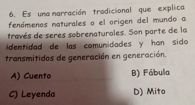 Es una narración tradicional que explica
fenómenos naturales o el origen del mundo a
través de seres sobrenaturales. Son parte de la
identidad de las comunidades y han sido
transmitidos de generación en generación.
A) Cuento B) Fábula
C) Leyenda D) Mito