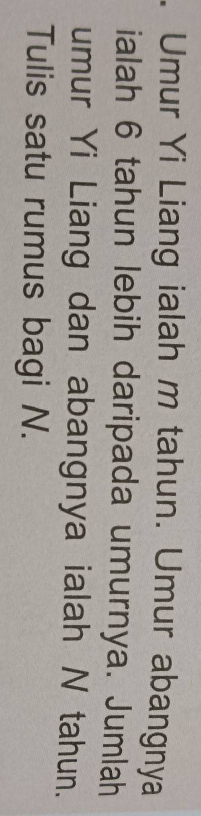 Umur Yi Liang ialah m tahun. Umur abangnya 
ialah 6 tahun lebih daripada umurnya. Jumlah 
umur Yi Liang dan abangnya ialah N tahun. 
Tulis satu rumus bagi N.