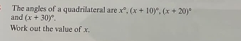 The angles of a quadrilateral are x°, (x+10)^circ , (x+20)^circ 
and (x+30)^circ . 
Work out the value of x.