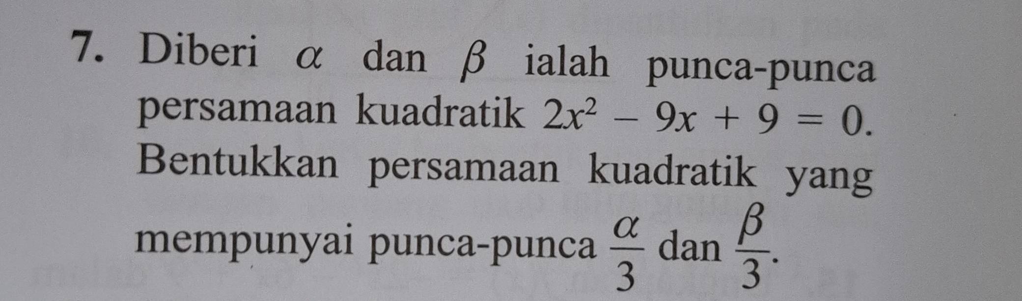 Diberi α dan β ialah punca-punca 
persamaan kuadratik 2x^2-9x+9=0. 
Bentukkan persamaan kuadratik yang 
mempunyai punca-punca  alpha /3  dan  beta /3 .