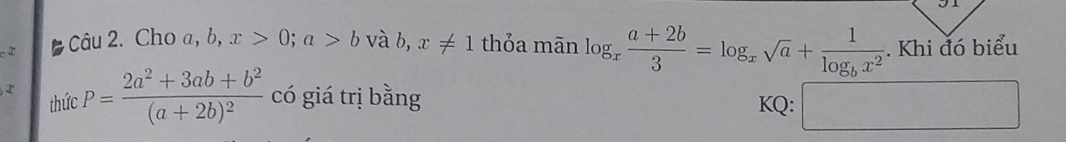Cho a, b, x>0; a>b và b,x!= 1 thỏa mãn log _x (a+2b)/3 =log _xsqrt(a)+frac 1log _bx^2. Khi đó biểu 
thức P=frac 2a^2+3ab+b^2(a+2b)^2 có giá trị bằng KQ: □