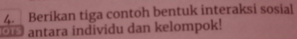 Berikan tiga contoh bentuk interaksi sosial 
O antara individu dan kelompok!