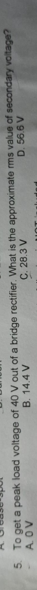 To get a peak load voltage of 40 V out of a bridge rectifier. What is the approximate rms value of secondary voltage?
A. 0 V B. 14.4 V C. 28.3 V D. 56.6 V