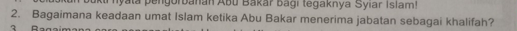 uktinyata pengorbanan Abu Bakár bagi tegaknya Syıar Islam! 
2. Bagaimana keadaan umat Islam ketika Abu Bakar menerima jabatan sebagai khalifah? 
Baa