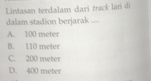 Lintasan terdalam dari trøck lari di
dalam stadion berjarak ....
A. 100 meter
B. 110 meter
C. 200 meter
D. 400 meter