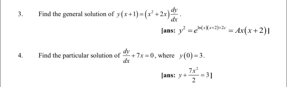 Find the general solution of y(x+1)=(x^2+2x) dy/dx . 
[ans: y^2=e^(ln (x)(x+2)+2c)=Ax(x+2)]
4. Find the particular solution of  dy/dx +7x=0 , where y(0)=3. 
[ans: y+ 7x^2/2 =3]