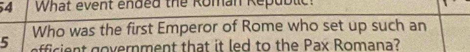 What event ended the Roman Republic! 
Who was the first Emperor of Rome who set up such an
5 efficient government that it led to the Pax Romana?