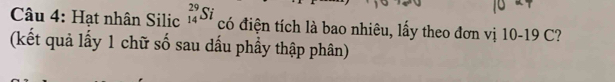 Hạt nhân Silic _(14)^(29)Si có điện tích là bao nhiêu, lấy theo đơn vị 10-19 C? 
(kết quả lấy 1 chữ số sau dấu phầy thập phân)