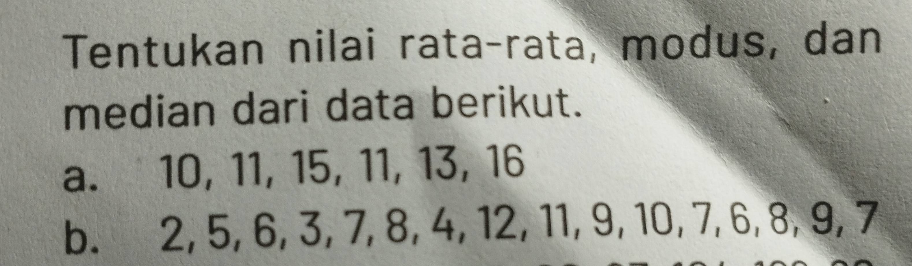 Tentukan nilai rata-rata, modus, dan 
median dari data berikut. 
a. 10, 11, 15, 11, 13, 16
b. 2, 5, 6, 3, 7, 8, 4, 12, 11, 9, 10, 7, 6, 8, 9, 7