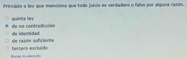 Principio o ley que menciona que todo juicio es verdadero o falso por alguna razón.
quinta ley
de no contradicción
de identidad
de razón suficiente
tercero excluido
Borrar mi elección