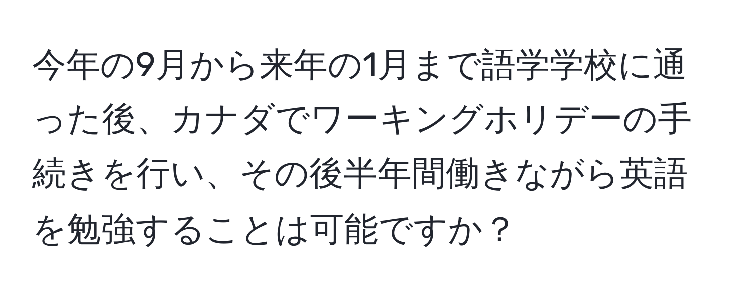 今年の9月から来年の1月まで語学学校に通った後、カナダでワーキングホリデーの手続きを行い、その後半年間働きながら英語を勉強することは可能ですか？