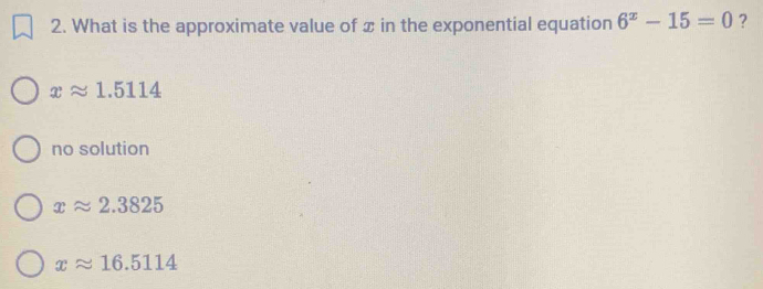 What is the approximate value of x in the exponential equation 6^x-15=0 ?
xapprox 1.5114
no solution
xapprox 2.3825
xapprox 16.5114