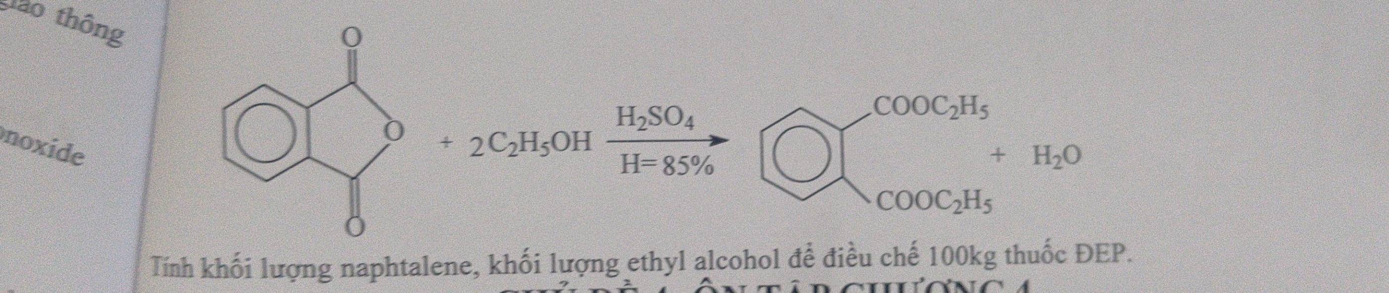 Gao thông 
noxide
+2C_2H_5OH frac H_2SO_4H=85% 
beginarrayl COOC_2H_5 COOC_2H_5endarray.  H_2O
Tính khối lượng naphtalene, khối lượng ethyl alcohol để điều chế 100kg thuốc ĐEP.