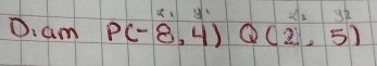 am P(-8,4)Q(2,5)