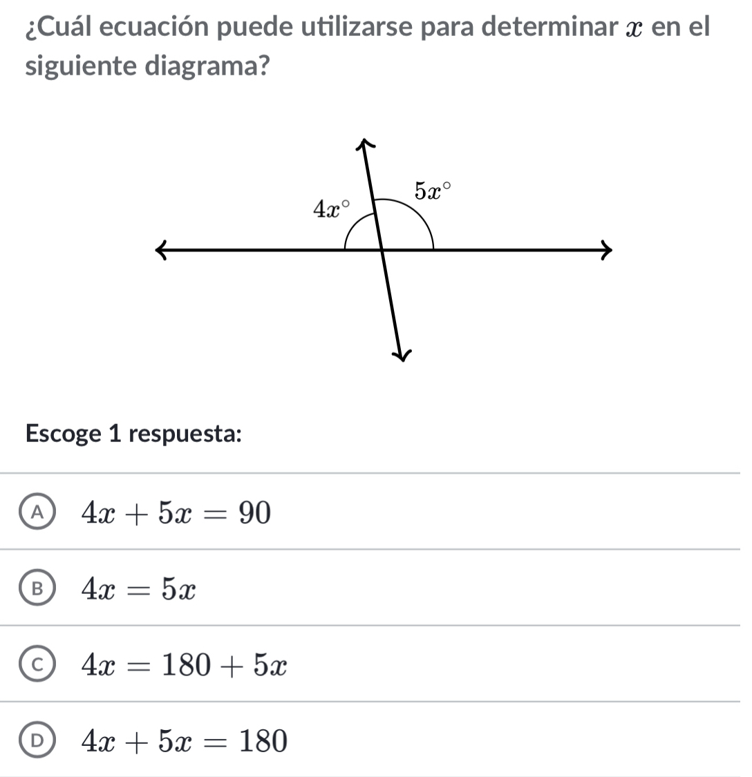 ¿Cuál ecuación puede utilizarse para determinar x en el
siguiente diagrama?
Escoge 1 respuesta:
A 4x+5x=90
B 4x=5x
C 4x=180+5x
D 4x+5x=180