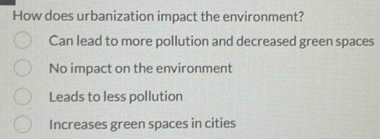 How does urbanization impact the environment?
Can lead to more pollution and decreased green spaces
No impact on the environment
Leads to less pollution
Increases green spaces in cities