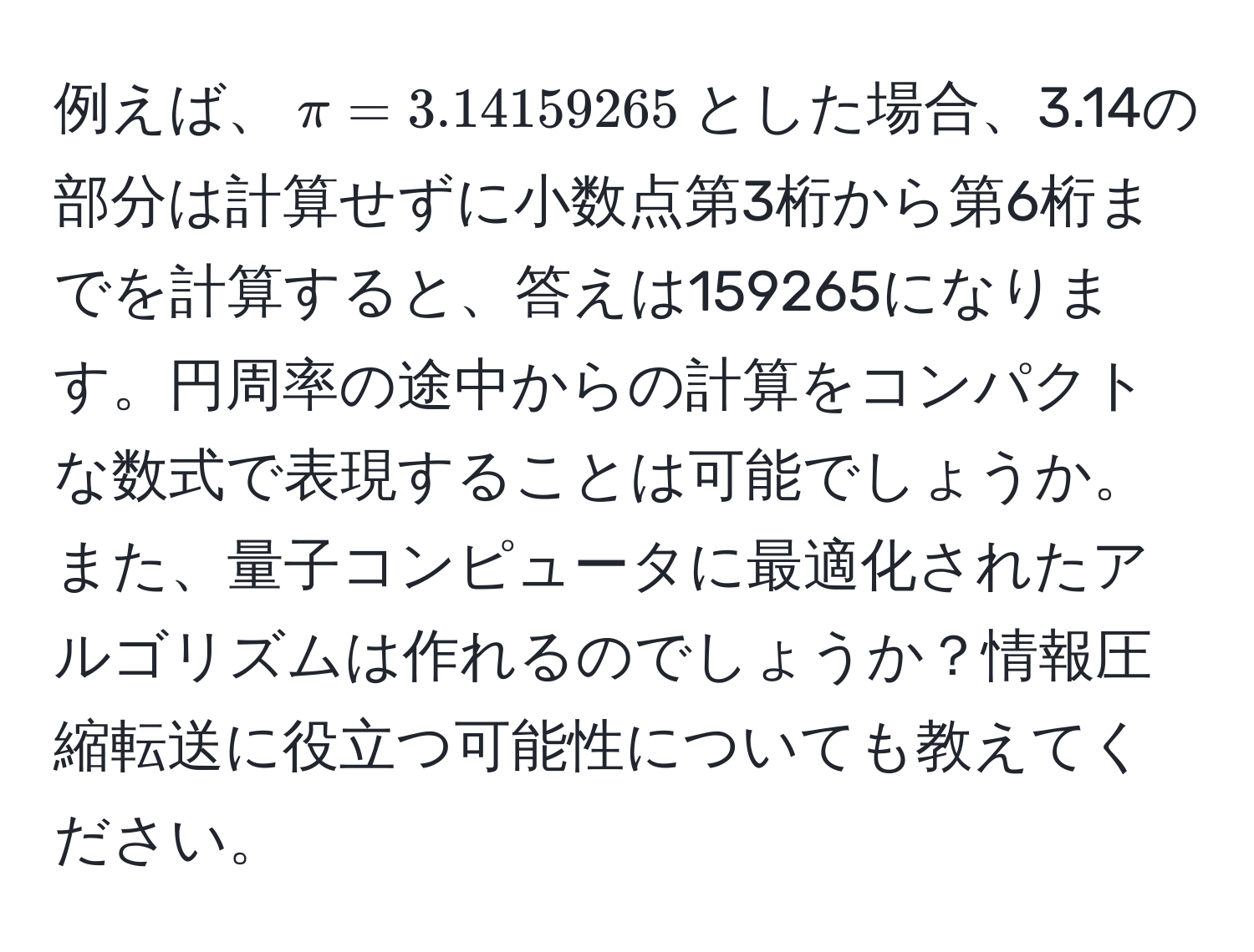 例えば、$π = 3.14159265$とした場合、3.14の部分は計算せずに小数点第3桁から第6桁までを計算すると、答えは159265になります。円周率の途中からの計算をコンパクトな数式で表現することは可能でしょうか。また、量子コンピュータに最適化されたアルゴリズムは作れるのでしょうか？情報圧縮転送に役立つ可能性についても教えてください。