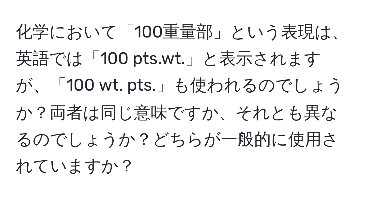 化学において「100重量部」という表現は、英語では「100 pts.wt.」と表示されますが、「100 wt. pts.」も使われるのでしょうか？両者は同じ意味ですか、それとも異なるのでしょうか？どちらが一般的に使用されていますか？