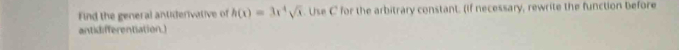 Find the general antiderivative of h(x)=3x^4sqrt(x) Use C for the arbitrary constant. (if necessary, rewrite the function before 
antidifferentiation.)