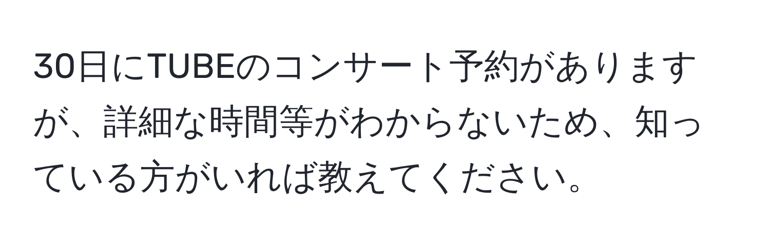 30日にTUBEのコンサート予約がありますが、詳細な時間等がわからないため、知っている方がいれば教えてください。