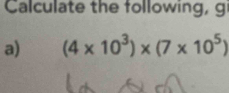 Calculate the following, g 
a) (4* 10^3)* (7* 10^5)