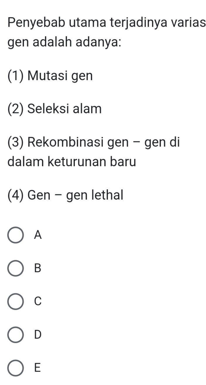 Penyebab utama terjadinya varias
gen adalah adanya:
(1) Mutasi gen
(2) Seleksi alam
(3) Rekombinasi gen - gen di
dalam keturunan baru
(4) Gen - gen lethal
A
B
C
D
E