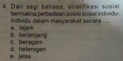 Dari segi bahasa, stratifikasi sosial
bermakna perbedaan posisi sosial individu-
individu dalam masyarakat secara ....
a. tajam
b. berjenjang
c. beragam
d. heterogen
e. jelas