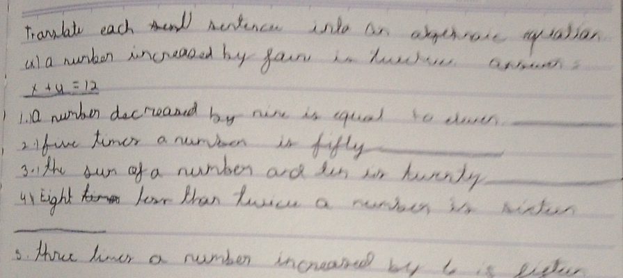 Tranlate each nd nentence nto an abthrore eqabiar 
a) a nunben increased by fan in turlue axn
_ x+4=12
1. 0 number decreaned by nire is equal to does_ 
2. Ifwe timer a nurben is fifly_ 
3. the sun of a number and iin sor harnly_ 
us Eight lear than tunce a runber is mirter 
_ 
3. How hour a number increae by l is pt,