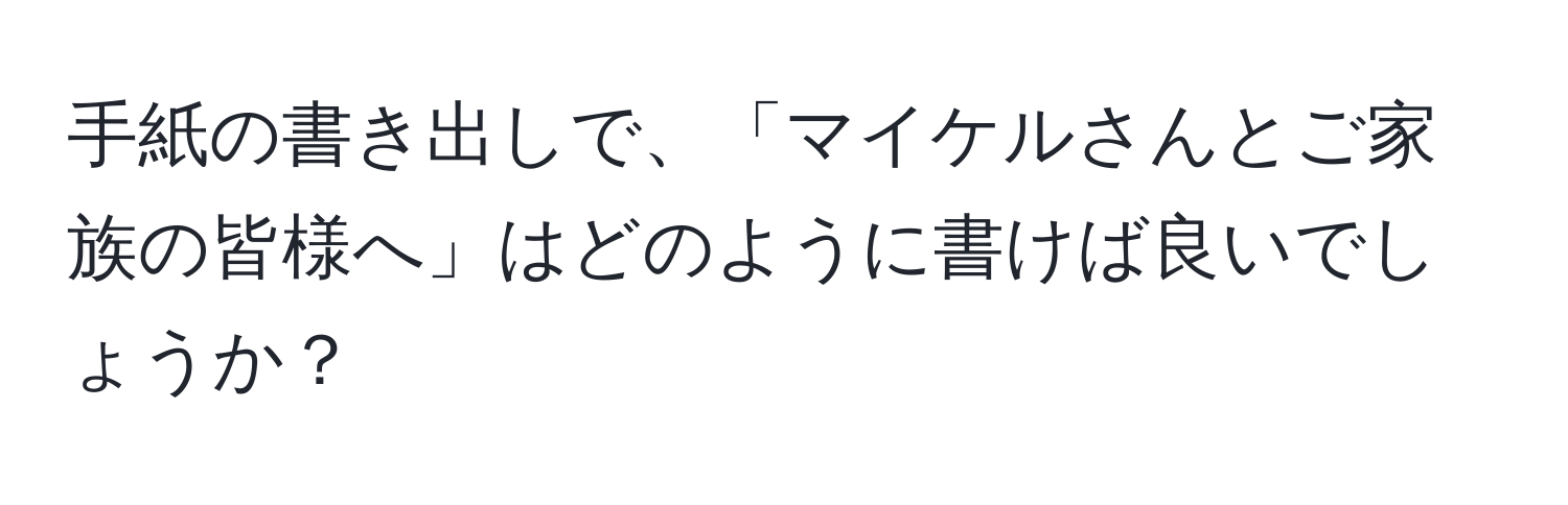 手紙の書き出しで、「マイケルさんとご家族の皆様へ」はどのように書けば良いでしょうか？