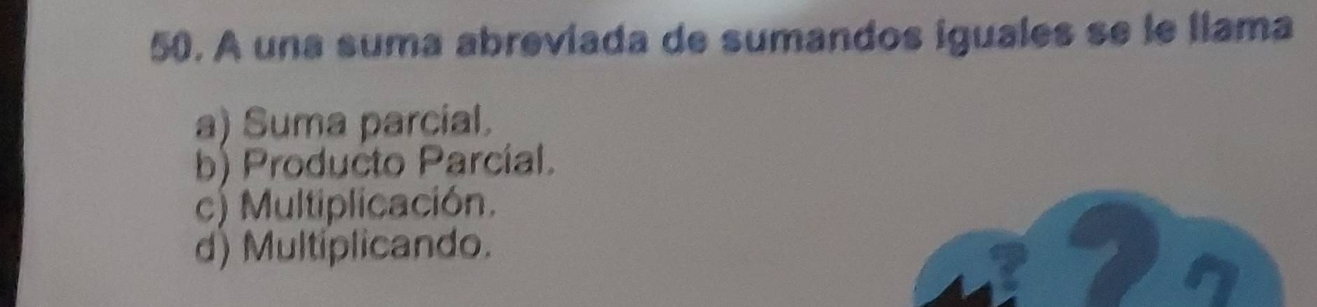 A una suma abreviada de sumandos iguales se le llama
a) Suma parcial.
b) Producto Parcíal.
c) Multiplicación.
d) Multiplicando.