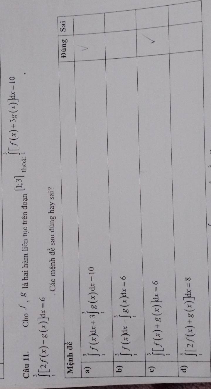 ∈tlimits _0^3[f(x)+3g(x)]dx=10
Câu 11. Cho ∫, 8 là hai hàm liên tục trên đoạn [1;3] thoả: 1
∈tlimits _1^3[2f(x)-g(x)]dx=6
đề sau đúng hay sai?