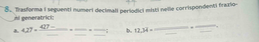 Trasforma i seguenti numeri decimali periodici misti nelle corrispondenti frazio- 
ni generatrici: 
a. 4,2overline 7=frac 427-_ _ = _  = overline  _ : _; b. 12, 3overline 4= __ 
_ 
_ 
= .