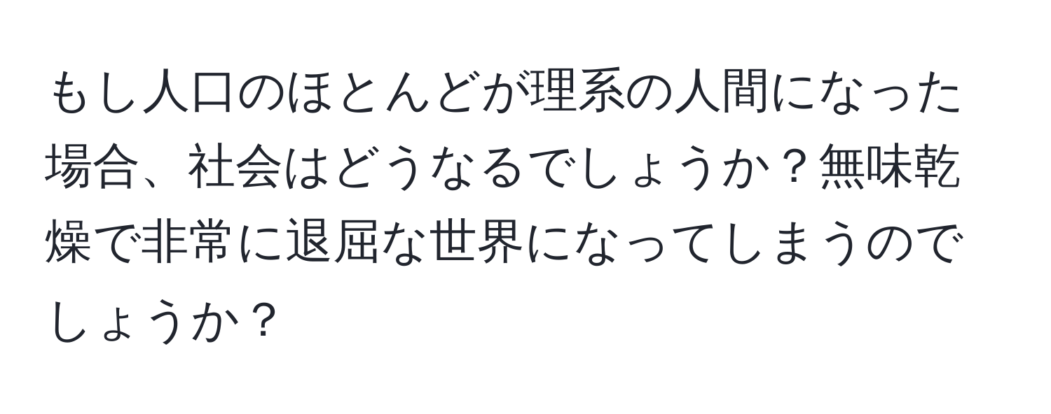 もし人口のほとんどが理系の人間になった場合、社会はどうなるでしょうか？無味乾燥で非常に退屈な世界になってしまうのでしょうか？