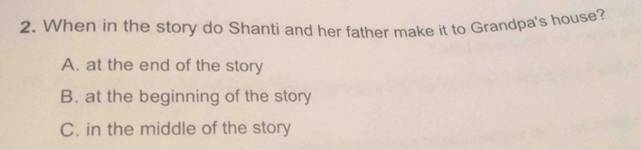 When in the story do Shanti and her father make it to Grandpa's house?
A. at the end of the story
B. at the beginning of the story
C. in the middle of the story