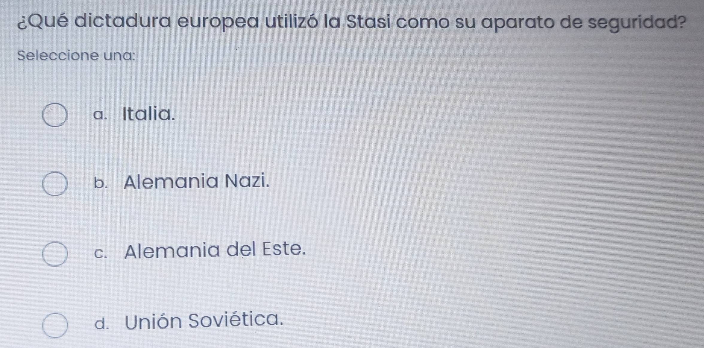 ¿Qué dictadura europea utilizó la Stasi como su aparato de seguridad?
Seleccione una:
a. Italia.
b. Alemania Nazi.
c. Alemania del Este.
d. Unión Soviética.