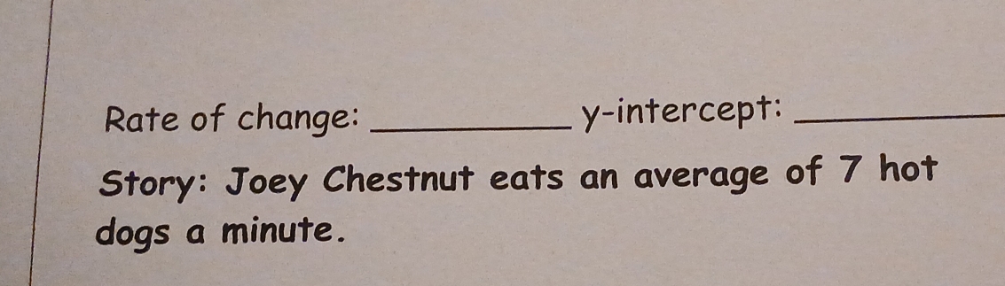 Rate of change: _y-intercept:_ 
Story: Joey Chestnut eats an average of 7 hot 
dogs a minute.