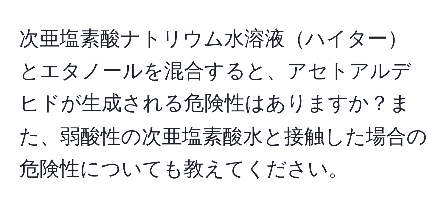 次亜塩素酸ナトリウム水溶液ハイターとエタノールを混合すると、アセトアルデヒドが生成される危険性はありますか？また、弱酸性の次亜塩素酸水と接触した場合の危険性についても教えてください。