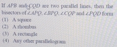 If APB and COD are two parallel lines, then the
bisectors of ∠ APQ, ∠ BPQ. ∠ CQP and ∠ PQD form
(1) A square
(2) A rhombus
(3) A rectangle
(4) Any other parallelogram