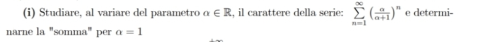 Studiare, al variare del parametro alpha ∈ R , il carattere della serie: sumlimits _(n=1)^(∈fty)( alpha /alpha +1 )^n e determi- 
narne la "somma" per alpha =1