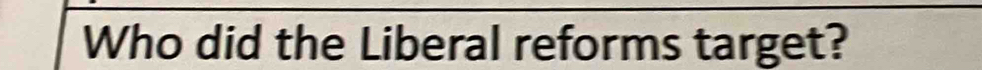 Who did the Liberal reforms target?