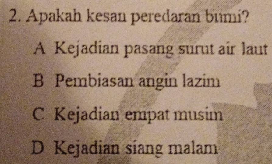 Apakah kesan peredaran bumi?
A Kejadian pasang surut air laut
B Pembiasan angin lazim
C Kejadian empat musim
D Kejadian siang malam