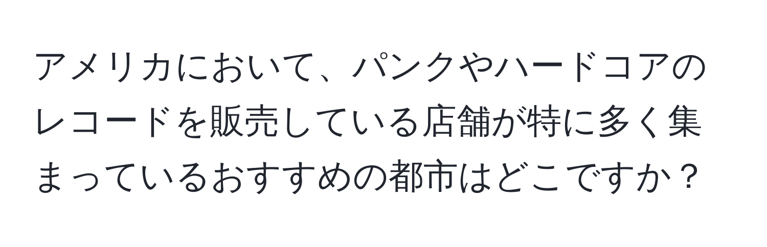 アメリカにおいて、パンクやハードコアのレコードを販売している店舗が特に多く集まっているおすすめの都市はどこですか？