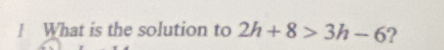 ! What is the solution to 2h+8>3h-6 ?