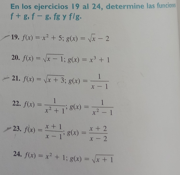 En los ejercicios 19 al 24, determine las funciones
f+g, f-g , fg y flg. 
19. f(x)=x^2+5; g(x)=sqrt(x)-2
20. f(x)=sqrt(x-1); g(x)=x^3+1
21. f(x)=sqrt(x+3); g(x)= 1/x-1 
22. f(x)= 1/x^2+1 ; g(x)= 1/x^2-1 
23. f(x)= (x+1)/x-1 ; g(x)= (x+2)/x-2 
24. f(x)=x^2+1; g(x)=sqrt(x+1)