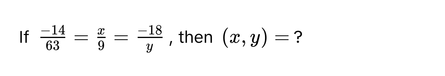 If $ (-14)/63  =  x/9  =  (-18)/y $, then $(x, y) = $?