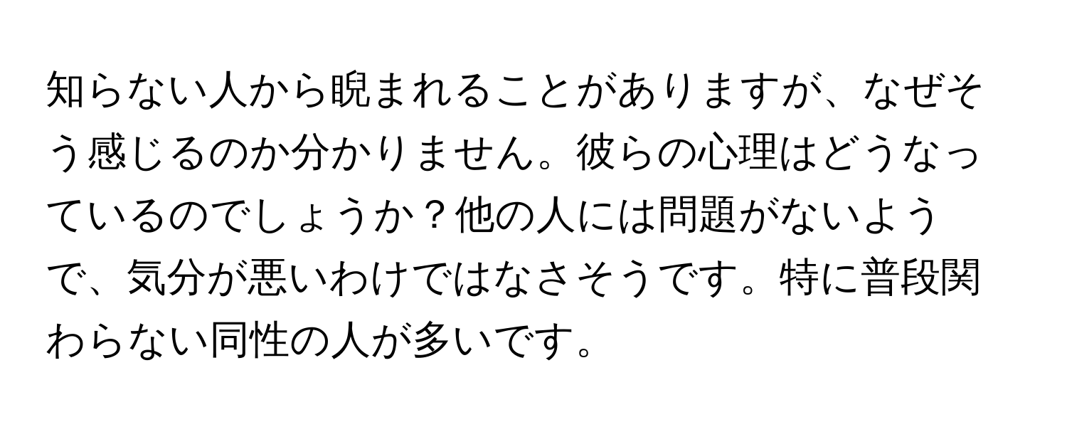 知らない人から睨まれることがありますが、なぜそう感じるのか分かりません。彼らの心理はどうなっているのでしょうか？他の人には問題がないようで、気分が悪いわけではなさそうです。特に普段関わらない同性の人が多いです。