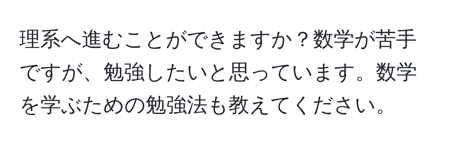 理系へ進むことができますか？数学が苦手ですが、勉強したいと思っています。数学を学ぶための勉強法も教えてください。