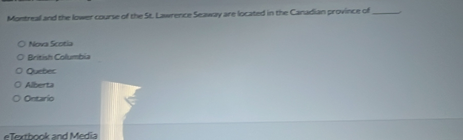 Montreal and the lower course of the St. Lawrence Seaway are located in the Canadian province of_
Nova Scotia
British Columbia
Queber
Alberta
Ontario
eTextbook and Media