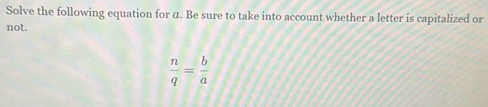 Solve the following equation for ā. Be sure to take into account whether a letter is capitalized or 
not.
 n/q = b/a 